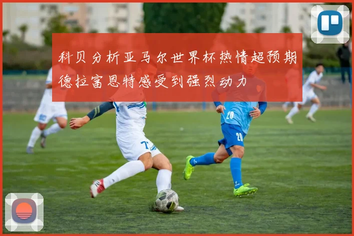科贝分析亚马尔世界杯热情超预期德拉富恩特感受到强烈动力