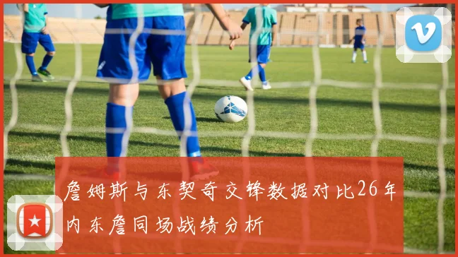 詹姆斯与东契奇交锋数据对比26年内东詹同场战绩分析