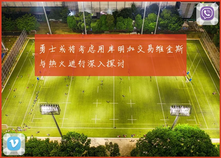 勇士或将考虑用库明加交易维金斯与热火进行深入探讨