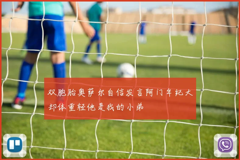 双胞胎奥萨尔自信发言阿门年纪大却体重轻他是我的小弟
