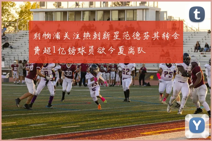 利物浦关注热刺新星范德芬其转会费超1亿镑球员欲今夏离队