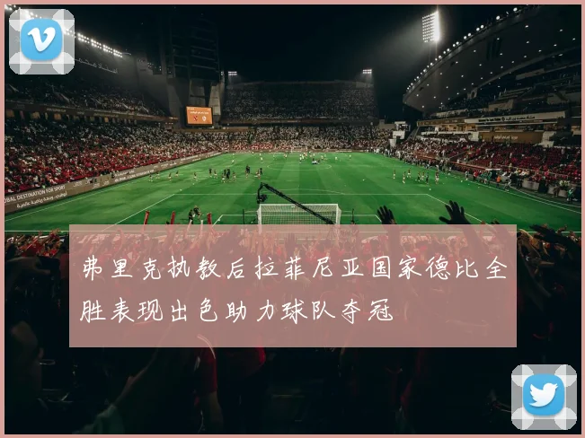 弗里克执教后拉菲尼亚国家德比全胜表现出色助力球队夺冠