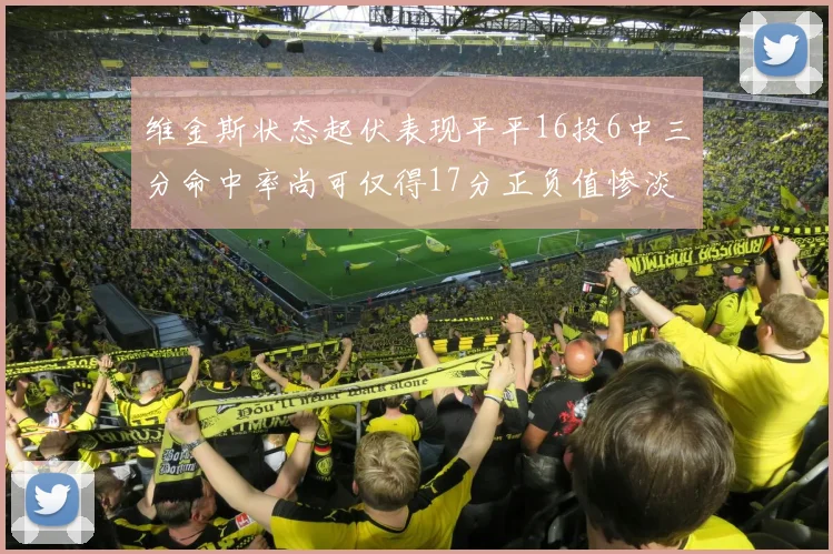 维金斯状态起伏表现平平16投6中三分命中率尚可仅得17分正负值惨淡12