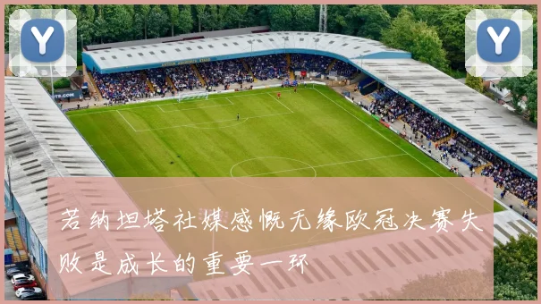 若纳坦塔社媒感慨无缘欧冠决赛失败是成长的重要一环