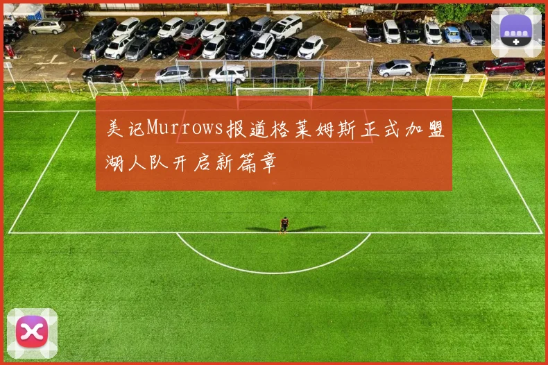 美记Murrows报道格莱姆斯正式加盟湖人队开启新篇章