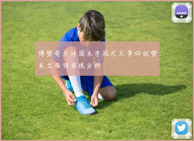 博努奇点评国米夺冠尤文争四优势米兰面临困境分析