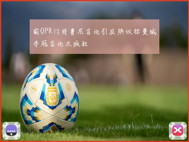 前QPR门将鲁尼言论引发热议称曼城夺冠言论太疯狂