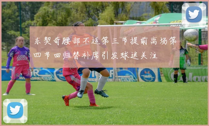 东契奇腰部不适第三节提前离场第四节回归替补席引发球迷关注