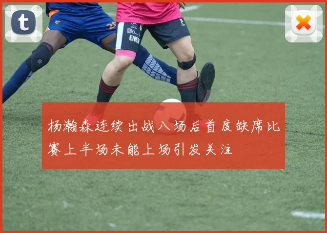 杨瀚森连续出战八场后首度缺席比赛上半场未能上场引发关注