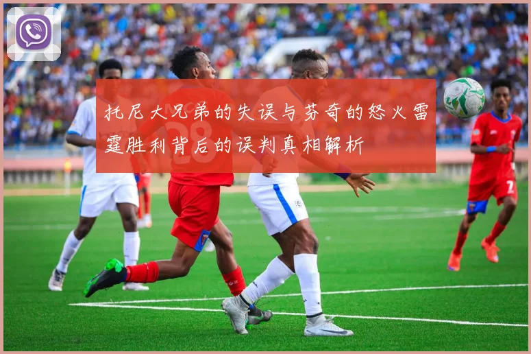 托尼大兄弟的失误与芬奇的怒火雷霆胜利背后的误判真相解析