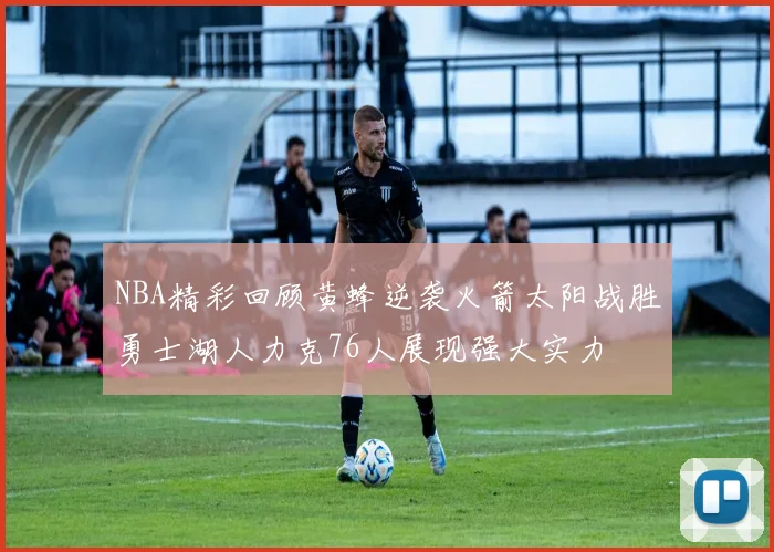 NBA精彩回顾黄蜂逆袭火箭太阳战胜勇士湖人力克76人展现强大实力