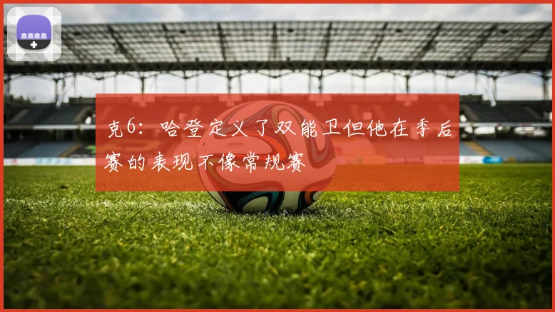 克6：哈登定义了双能卫但他在季后赛的表现不像常规赛