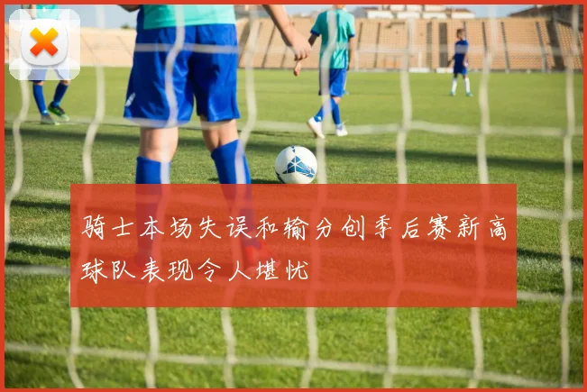骑士本场失误和输分创季后赛新高球队表现令人堪忧
