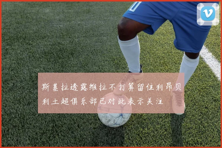 斯基拉透露维拉不打算留住利昂贝利土超俱乐部已对此表示关注