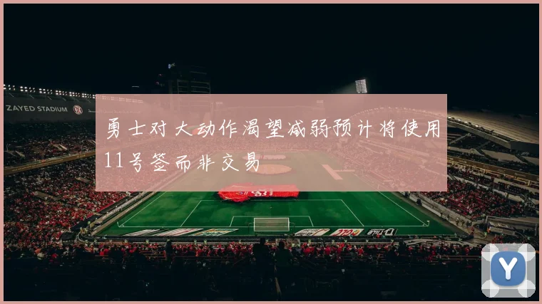 勇士对大动作渴望减弱预计将使用11号签而非交易