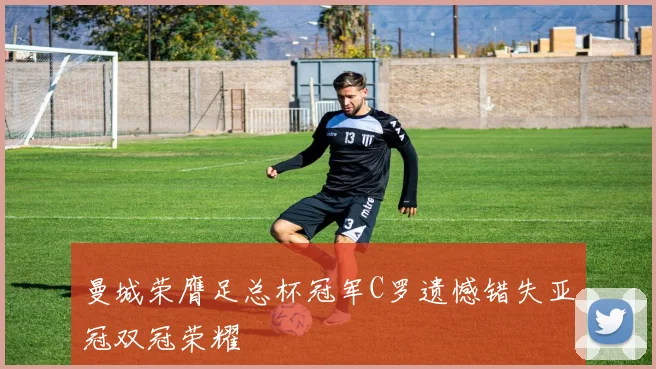曼城荣膺足总杯冠军C罗遗憾错失亚冠双冠荣耀