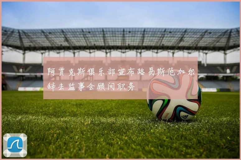 阿贾克斯俱乐部宣布路易斯范加尔辞去监事会顾问职务