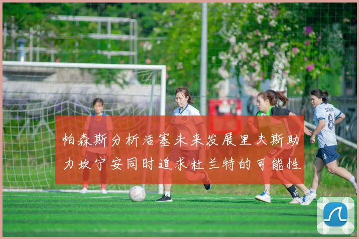 帕森斯分析活塞未来发展里夫斯助力坎宁安同时追求杜兰特的可能性
