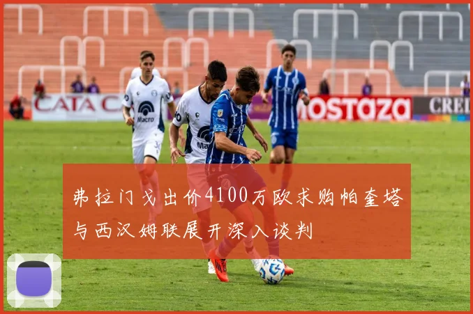 弗拉门戈出价4100万欧求购帕奎塔与西汉姆联展开深入谈判