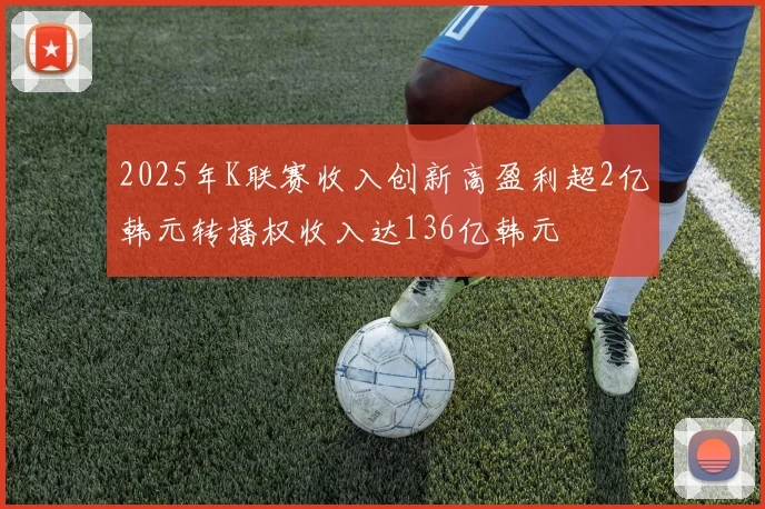 2025年K联赛收入创新高盈利超2亿韩元转播权收入达136亿韩元