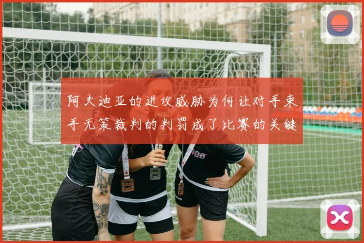 阿夫迪亚的进攻威胁为何让对手束手无策裁判的判罚成了比赛的关键因素